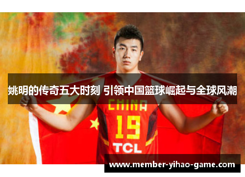 姚明的传奇五大时刻 引领中国篮球崛起与全球风潮