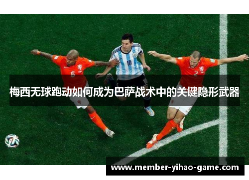 梅西无球跑动如何成为巴萨战术中的关键隐形武器