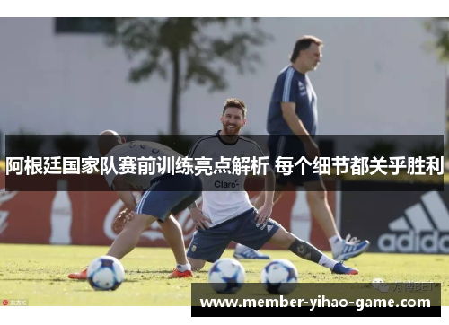 阿根廷国家队赛前训练亮点解析 每个细节都关乎胜利