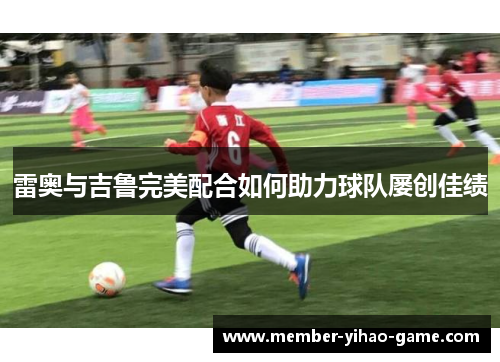 雷奥与吉鲁完美配合如何助力球队屡创佳绩