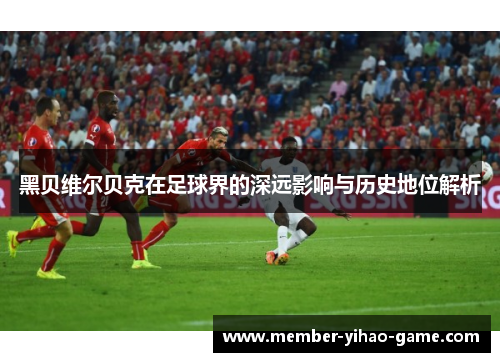 黑贝维尔贝克在足球界的深远影响与历史地位解析