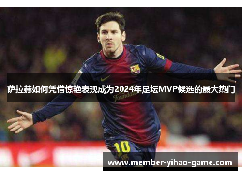 萨拉赫如何凭借惊艳表现成为2024年足坛MVP候选的最大热门