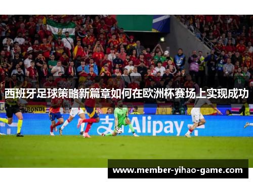 西班牙足球策略新篇章如何在欧洲杯赛场上实现成功